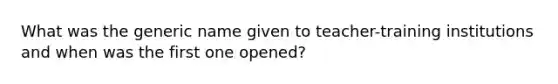 What was the generic name given to teacher-training institutions and when was the first one opened?