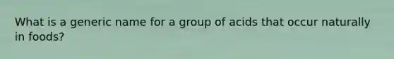 What is a generic name for a group of acids that occur naturally in foods?