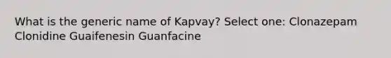 What is the generic name of Kapvay? Select one: Clonazepam Clonidine Guaifenesin Guanfacine