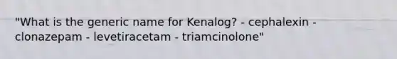 "What is the generic name for Kenalog? - cephalexin - clonazepam - levetiracetam - triamcinolone"