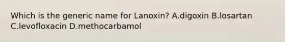 Which is the generic name for Lanoxin? A.digoxin B.losartan C.levofloxacin D.methocarbamol