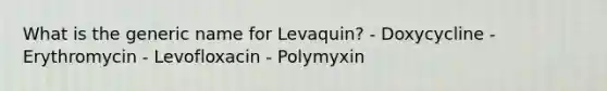 What is the generic name for Levaquin? - Doxycycline - Erythromycin - Levofloxacin - Polymyxin