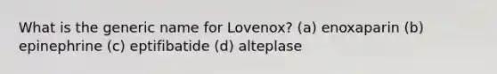 What is the generic name for Lovenox? (a) enoxaparin (b) epinephrine (c) eptifibatide (d) alteplase