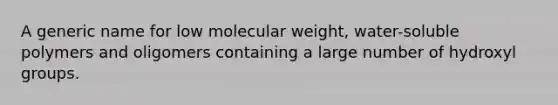 A generic name for low molecular weight, water-soluble polymers and oligomers containing a large number of hydroxyl groups.