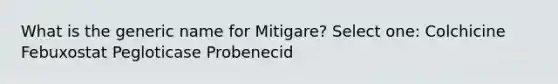 What is the generic name for Mitigare? Select one: Colchicine Febuxostat Pegloticase Probenecid