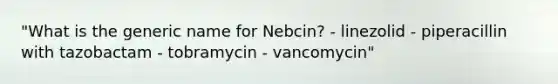 "What is the generic name for Nebcin? - linezolid - piperacillin with tazobactam - tobramycin - vancomycin"