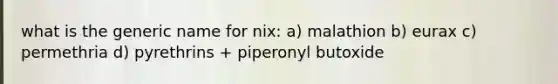 what is the generic name for nix: a) malathion b) eurax c) permethria d) pyrethrins + piperonyl butoxide