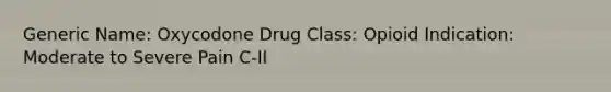 Generic Name: Oxycodone Drug Class: Opioid Indication: Moderate to Severe Pain C-II