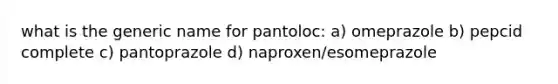 what is the generic name for pantoloc: a) omeprazole b) pepcid complete c) pantoprazole d) naproxen/esomeprazole