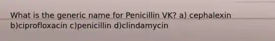 What is the generic name for Penicillin VK? a) cephalexin b)ciprofloxacin c)penicillin d)clindamycin