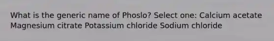 What is the generic name of Phoslo? Select one: Calcium acetate Magnesium citrate Potassium chloride Sodium chloride