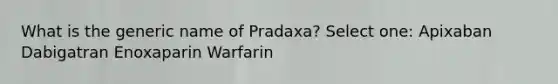 What is the generic name of Pradaxa? Select one: Apixaban Dabigatran Enoxaparin Warfarin