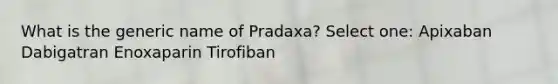 What is the generic name of Pradaxa? Select one: Apixaban Dabigatran Enoxaparin Tirofiban