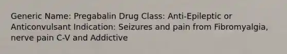 Generic Name: Pregabalin Drug Class: Anti-Epileptic or Anticonvulsant Indication: Seizures and pain from Fibromyalgia, nerve pain C-V and Addictive