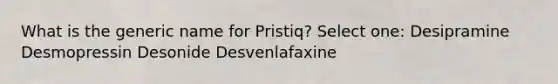 What is the generic name for Pristiq? Select one: Desipramine Desmopressin Desonide Desvenlafaxine