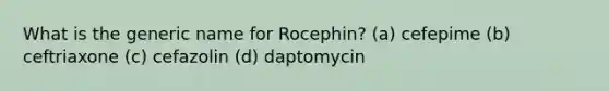 What is the generic name for Rocephin? (a) cefepime (b) ceftriaxone (c) cefazolin (d) daptomycin