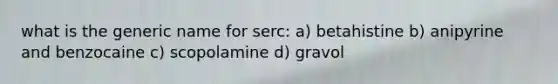 what is the generic name for serc: a) betahistine b) anipyrine and benzocaine c) scopolamine d) gravol