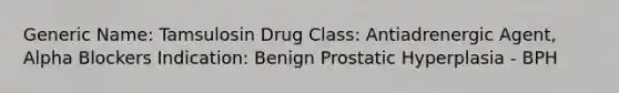 Generic Name: Tamsulosin Drug Class: Antiadrenergic Agent, Alpha Blockers Indication: Benign Prostatic Hyperplasia - BPH