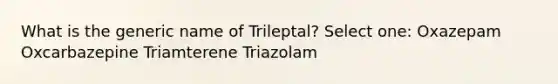 What is the generic name of Trileptal? Select one: Oxazepam Oxcarbazepine Triamterene Triazolam