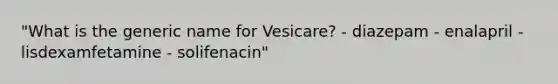 "What is the generic name for Vesicare? - diazepam - enalapril - lisdexamfetamine - solifenacin"