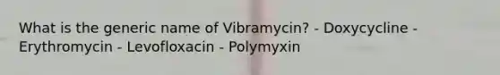 What is the generic name of Vibramycin? - Doxycycline - Erythromycin - Levofloxacin - Polymyxin