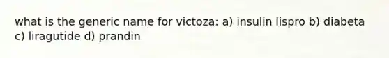 what is the generic name for victoza: a) insulin lispro b) diabeta c) liragutide d) prandin