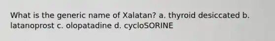 What is the generic name of Xalatan? a. thyroid desiccated b. latanoprost c. olopatadine d. cycloSORINE