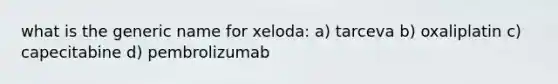 what is the generic name for xeloda: a) tarceva b) oxaliplatin c) capecitabine d) pembrolizumab