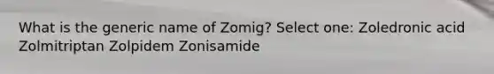 What is the generic name of Zomig? Select one: Zoledronic acid Zolmitriptan Zolpidem Zonisamide