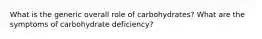 What is the generic overall role of carbohydrates? What are the symptoms of carbohydrate deficiency?