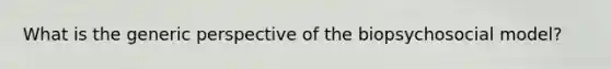 What is the generic perspective of the biopsychosocial model?