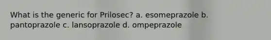 What is the generic for Prilosec? a. esomeprazole b. pantoprazole c. lansoprazole d. ompeprazole