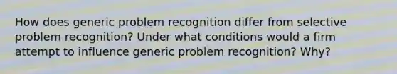 How does generic problem recognition differ from selective problem recognition? Under what conditions would a firm attempt to influence generic problem recognition? Why?