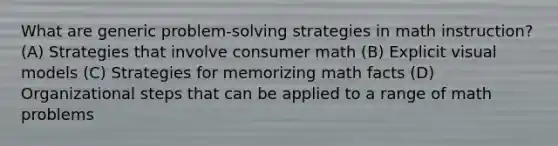 What are generic problem-solving strategies in math instruction? (A) Strategies that involve consumer math (B) Explicit visual models (C) Strategies for memorizing math facts (D) Organizational steps that can be applied to a range of math problems