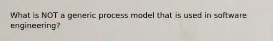 What is NOT a generic process model that is used in software engineering?