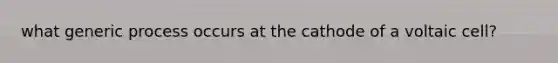 what generic process occurs at the cathode of a voltaic cell?