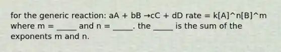 for the generic reaction: aA + bB →cC + dD rate = k[A]^n[B]^m where m = _____ and n = _____. the _____ is the sum of the exponents m and n.