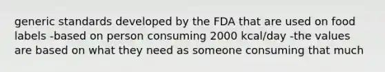 generic standards developed by the FDA that are used on food labels -based on person consuming 2000 kcal/day -the values are based on what they need as someone consuming that much