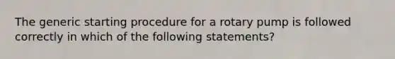 The generic starting procedure for a rotary pump is followed correctly in which of the following statements?