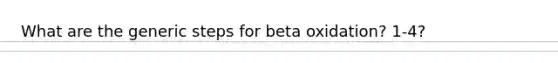 What are the generic steps for beta oxidation? 1-4?