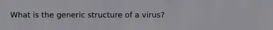 What is the generic structure of a virus?