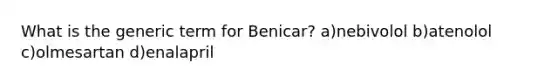 What is the generic term for Benicar? a)nebivolol b)atenolol c)olmesartan d)enalapril