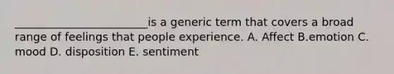 ________________________is a generic term that covers a broad range of feelings that people experience. A. Affect B.emotion C. mood D. disposition E. sentiment