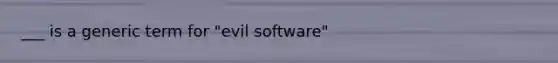 ___ is a generic term for "evil software"