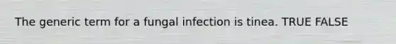 The generic term for a fungal infection is tinea. TRUE FALSE