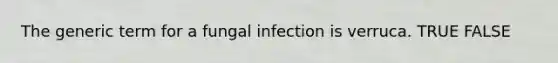 The generic term for a fungal infection is verruca. TRUE FALSE