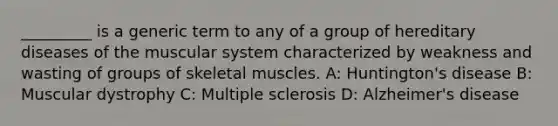 _________ is a generic term to any of a group of hereditary diseases of the muscular system characterized by weakness and wasting of groups of skeletal muscles. A: Huntington's disease B: Muscular dystrophy C: Multiple sclerosis D: Alzheimer's disease