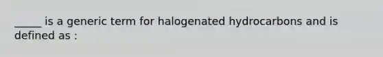 _____ is a generic term for halogenated hydrocarbons and is defined as :