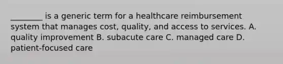 ________ is a generic term for a healthcare reimbursement system that manages cost, quality, and access to services. A. quality improvement B. subacute care C. managed care D. patient-focused care