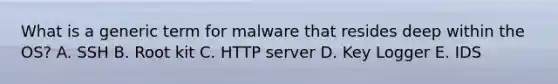 What is a generic term for malware that resides deep within the OS? A. SSH B. Root kit C. HTTP server D. Key Logger E. IDS